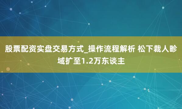股票配资实盘交易方式_操作流程解析 松下裁人畛域扩至1.2万东谈主