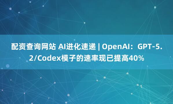 配资查询网站 AI进化速递 | OpenAI：GPT-5.2/Codex模子的速率现已提高40%