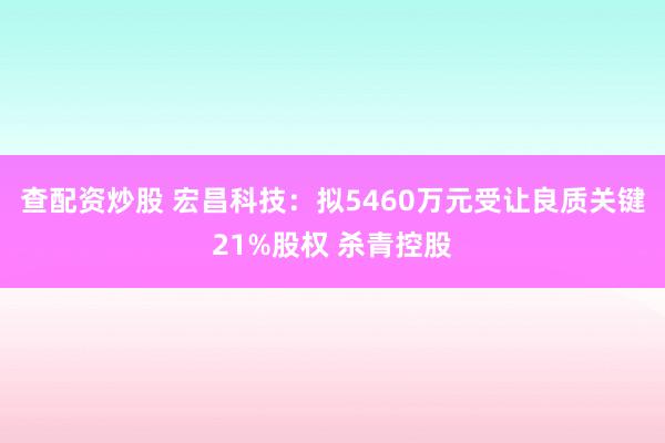 查配资炒股 宏昌科技：拟5460万元受让良质关键21%股权 杀青控股