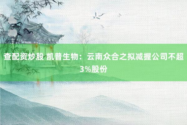 查配资炒股 凯普生物：云南众合之拟减握公司不超3%股份