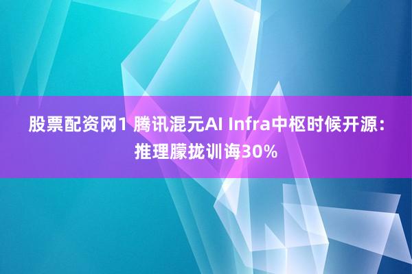 股票配资网1 腾讯混元AI Infra中枢时候开源：推理朦拢训诲30%