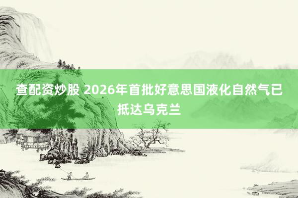 查配资炒股 2026年首批好意思国液化自然气已抵达乌克兰