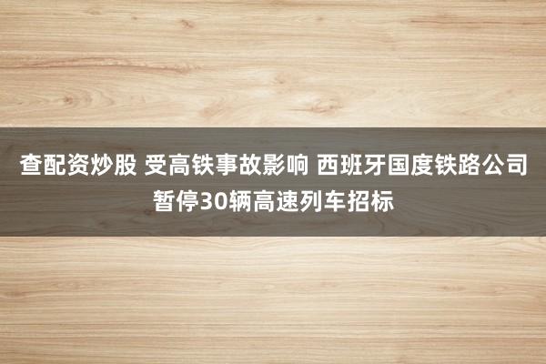查配资炒股 受高铁事故影响 西班牙国度铁路公司暂停30辆高速列车招标