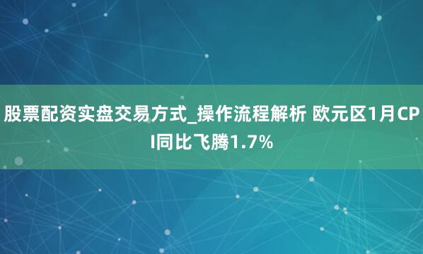 股票配资实盘交易方式_操作流程解析 欧元区1月CPI同比飞腾1.7%
