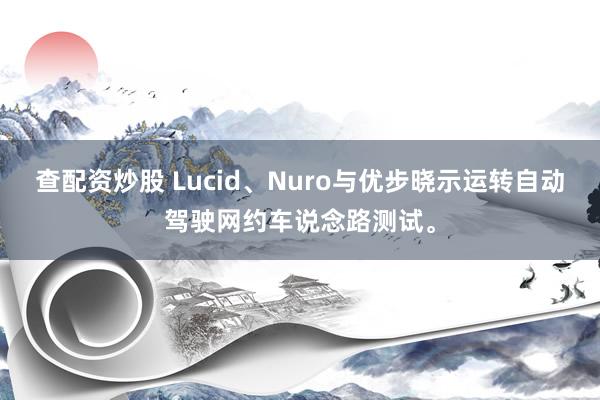 查配资炒股 Lucid、Nuro与优步晓示运转自动驾驶网约车说念路测试。