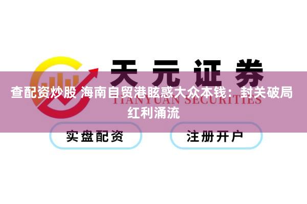 查配资炒股 海南自贸港眩惑大众本钱：封关破局 红利涌流