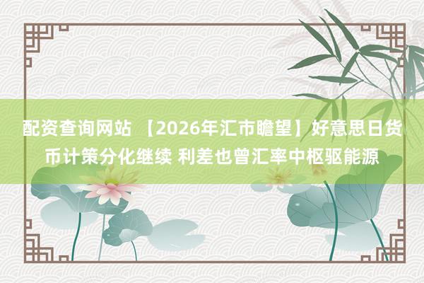 配资查询网站 【2026年汇市瞻望】好意思日货币计策分化继续 利差也曾汇率中枢驱能源