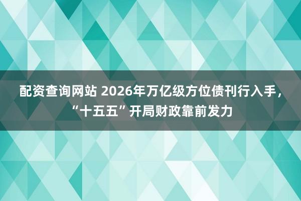 配资查询网站 2026年万亿级方位债刊行入手，“十五五”开局财政靠前发力