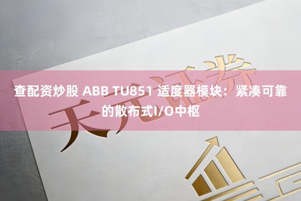 查配资炒股 ABB TU851 适度器模块：紧凑可靠的散布式I/O中枢
