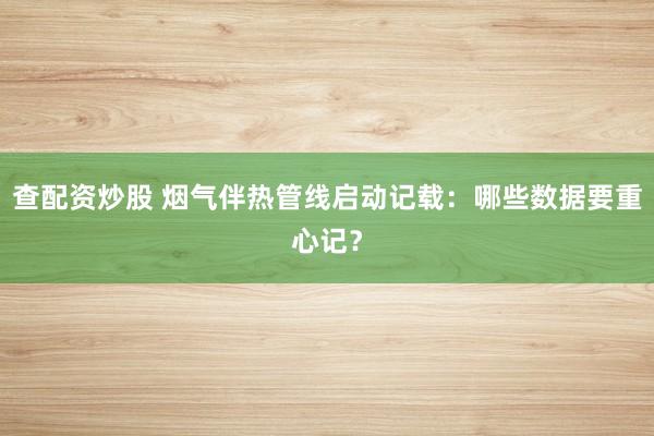 查配资炒股 烟气伴热管线启动记载：哪些数据要重心记？