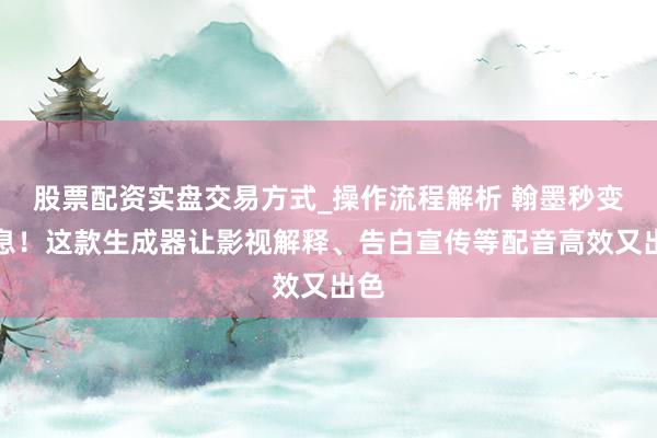股票配资实盘交易方式_操作流程解析 翰墨秒变声息！这款生成器让影视解释、告白宣传等配音高效又出色
