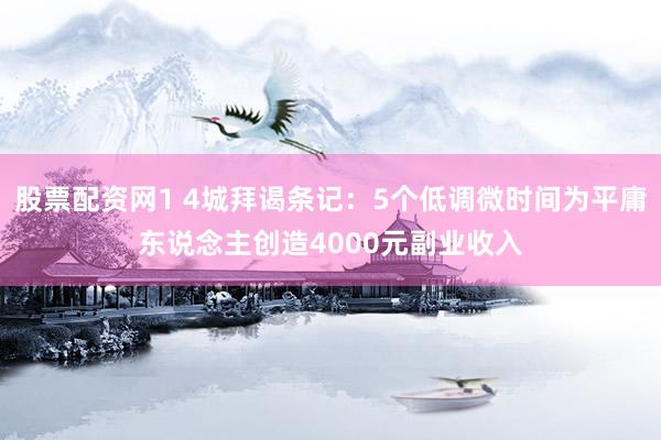 股票配资网1 4城拜谒条记：5个低调微时间为平庸东说念主创造4000元副业收入