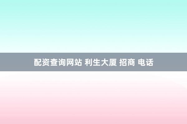 配资查询网站 利生大厦 招商 电话