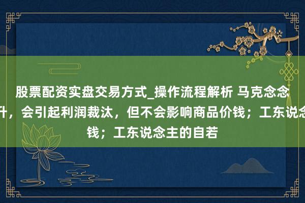 股票配资实盘交易方式_操作流程解析 马克念念：工资晋升，会引起利润裁汰，但不会影响商品价钱；工东说念主的自若