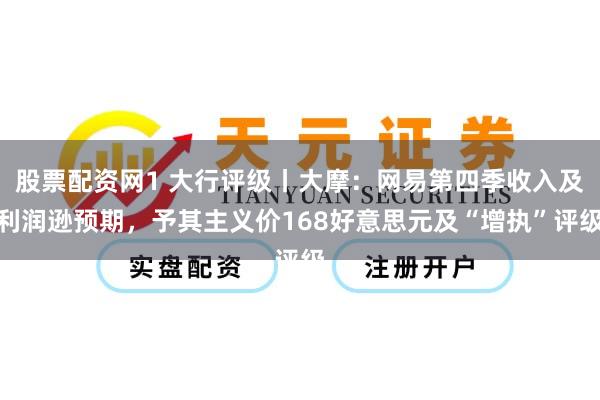 股票配资网1 大行评级丨大摩：网易第四季收入及利润逊预期，予其主义价168好意思元及“增执”评级