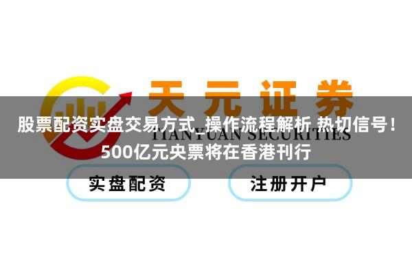 股票配资实盘交易方式_操作流程解析 热切信号！500亿元央票将在香港刊行