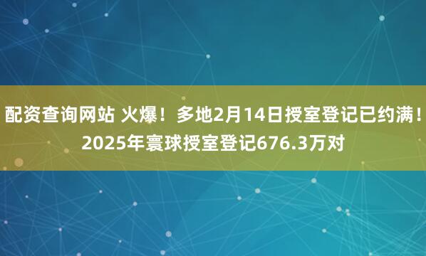 配资查询网站 火爆！多地2月14日授室登记已约满！2025年寰球授室登记676.3万对