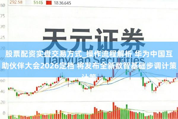 股票配资实盘交易方式_操作流程解析 华为中国互助伙伴大会2026定档 将发布全新数智基础步调计策