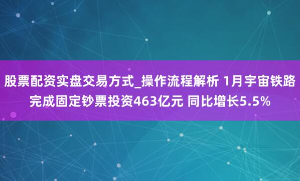 股票配资实盘交易方式_操作流程解析 1月宇宙铁路完成固定钞票投资463亿元 同比增长5.5%