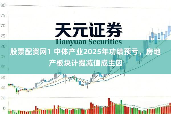 股票配资网1 中体产业2025年功绩预亏，房地产板块计提减值成主因