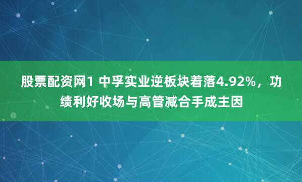 股票配资网1 中孚实业逆板块着落4.92%，功绩利好收场与高管减合手成主因