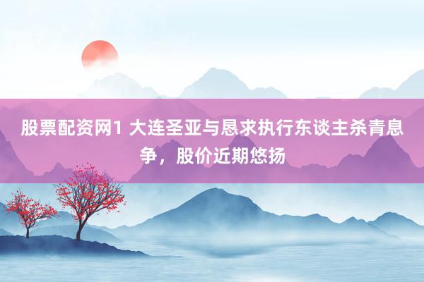 股票配资网1 大连圣亚与恳求执行东谈主杀青息争，股价近期悠扬