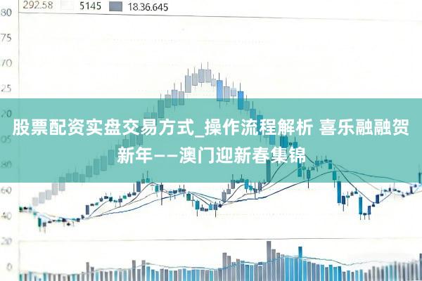 股票配资实盘交易方式_操作流程解析 喜乐融融贺新年——澳门迎新春集锦