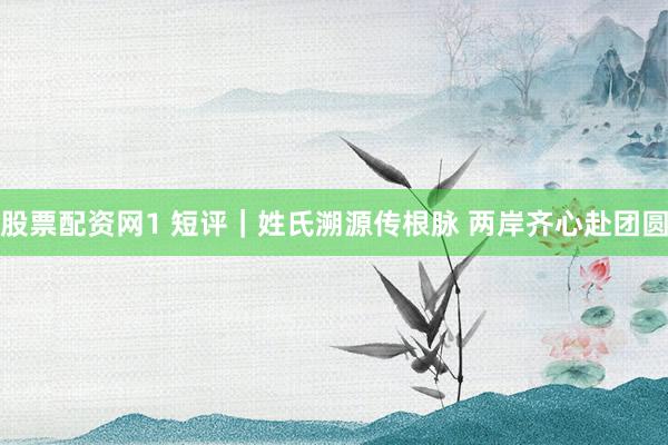 股票配资网1 短评｜姓氏溯源传根脉 两岸齐心赴团圆
