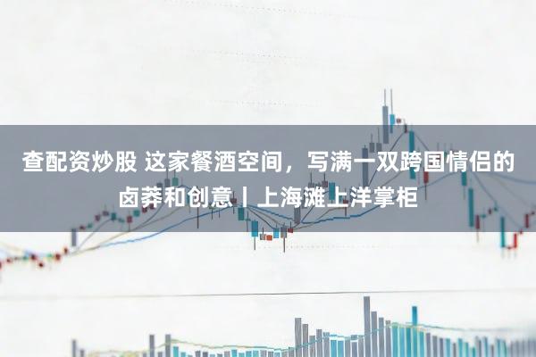 查配资炒股 这家餐酒空间，写满一双跨国情侣的卤莽和创意丨上海滩上洋掌柜