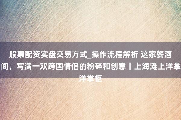 股票配资实盘交易方式_操作流程解析 这家餐酒空间，写满一双跨国情侣的粉碎和创意丨上海滩上洋掌柜