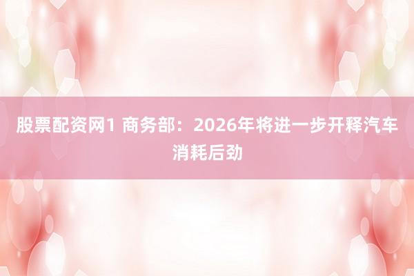 股票配资网1 商务部：2026年将进一步开释汽车消耗后劲