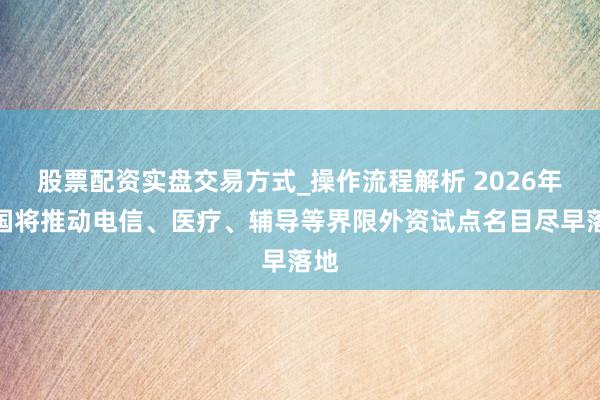股票配资实盘交易方式_操作流程解析 2026年我国将推动电信、医疗、辅导等界限外资试点名目尽早落地