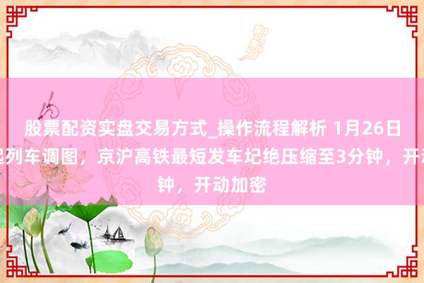 股票配资实盘交易方式_操作流程解析 1月26日零时起列车调图，京沪高铁最短发车圮绝压缩至3分钟，开动加密