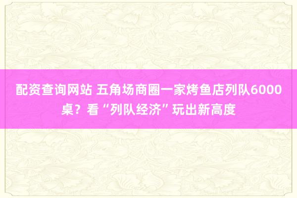 配资查询网站 五角场商圈一家烤鱼店列队6000桌？看“列队经济”玩出新高度