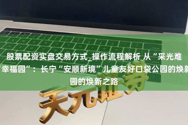 股票配资实盘交易方式_操作流程解析 从“采光难”到“幸福园”：长宁“安顺新境”儿童友好口袋公园的焕新之路