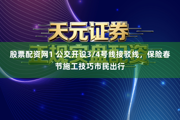 股票配资网1 公交开设3/4号线接驳线，保险春节施工技巧市民出行