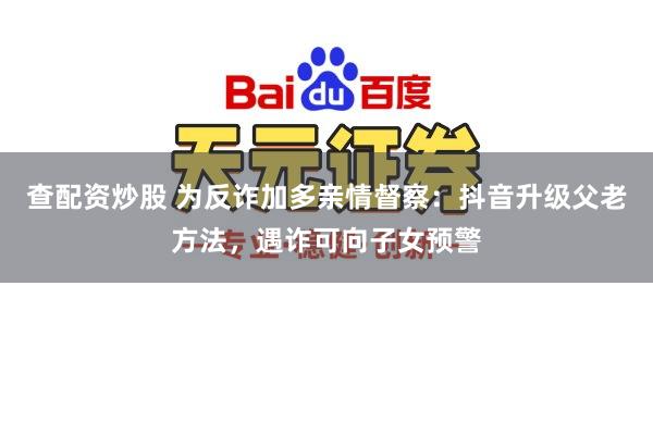 查配资炒股 为反诈加多亲情督察：抖音升级父老方法，遇诈可向子女预警