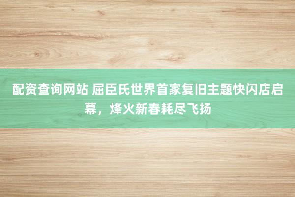 配资查询网站 屈臣氏世界首家复旧主题快闪店启幕，烽火新春耗尽飞扬