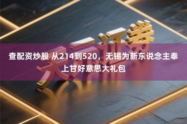 查配资炒股 从214到520，无锡为新东说念主奉上甘好意思大礼包