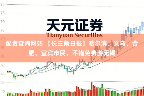 配资查询网站 【长三角日报】哈尔滨、义乌、合肥、宜宾市民，不错免费游无锡