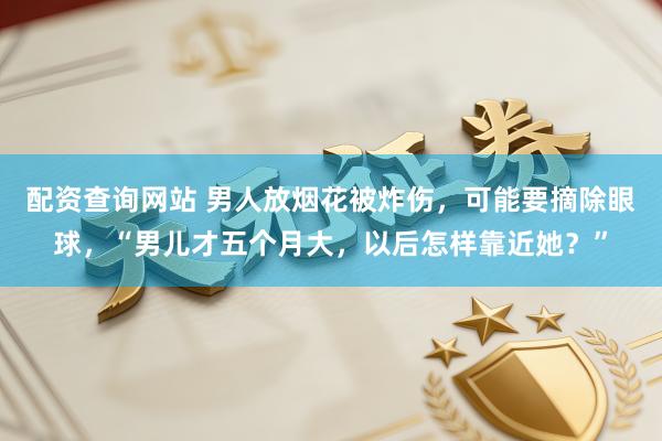 配资查询网站 男人放烟花被炸伤，可能要摘除眼球，“男儿才五个月大，以后怎样靠近她？”