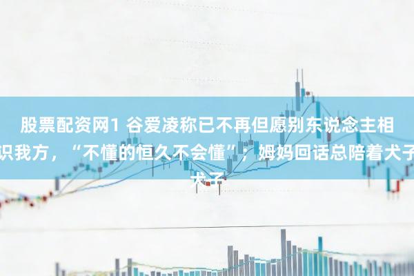 股票配资网1 谷爱凌称已不再但愿别东说念主相识我方，“不懂的恒久不会懂”；姆妈回话总陪着犬子