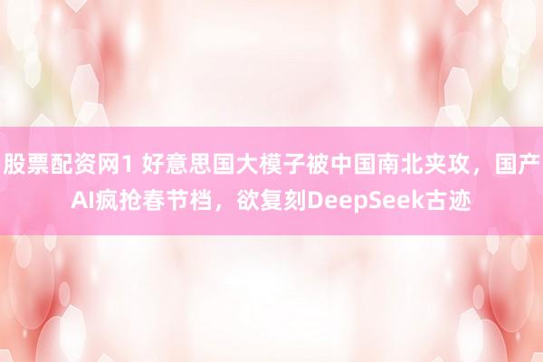 股票配资网1 好意思国大模子被中国南北夹攻，国产AI疯抢春节档，欲复刻DeepSeek古迹