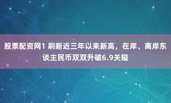 股票配资网1 刷新近三年以来新高，在岸、离岸东谈主民币双双升破6.9关隘