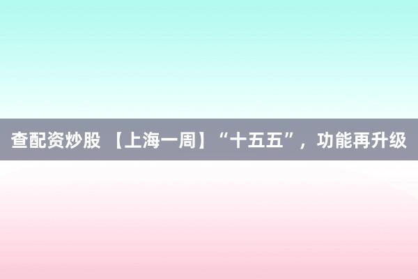 查配资炒股 【上海一周】“十五五”，功能再升级