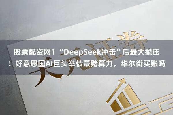 股票配资网1 “DeepSeek冲击”后最大抛压！好意思国AI巨头举债豪赌算力，华尔街买账吗