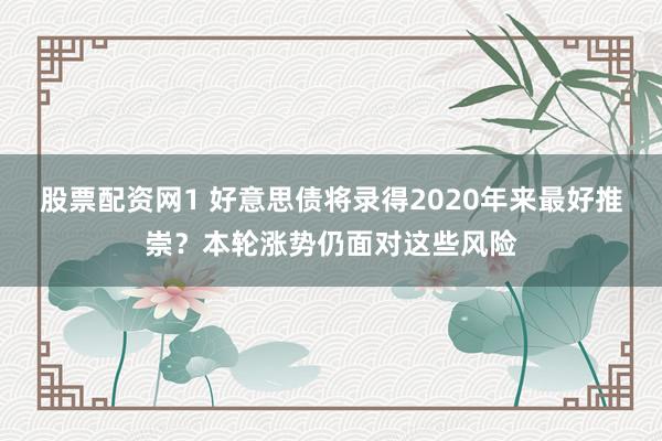 股票配资网1 好意思债将录得2020年来最好推崇？本轮涨势仍面对这些风险