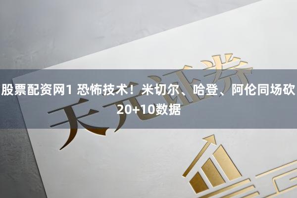 股票配资网1 恐怖技术！米切尔、哈登、阿伦同场砍20+10数据