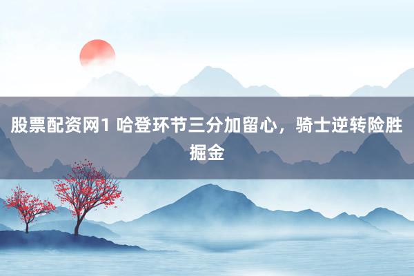 股票配资网1 哈登环节三分加留心，骑士逆转险胜掘金