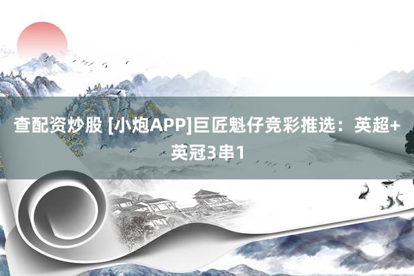 查配资炒股 [小炮APP]巨匠魁仔竞彩推选：英超+英冠3串1